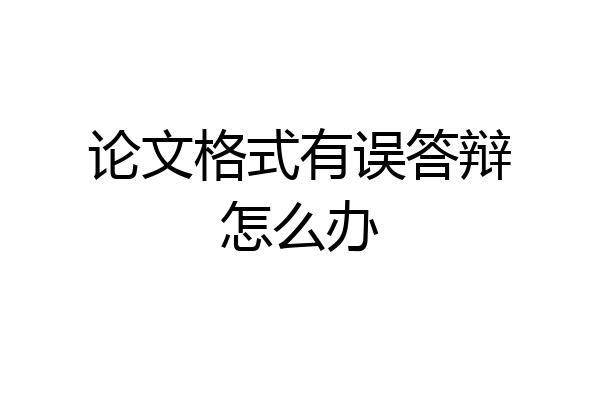 论文格式有误答辩怎么办