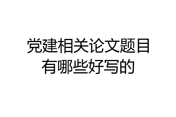 党建相关论文题目有哪些好写的