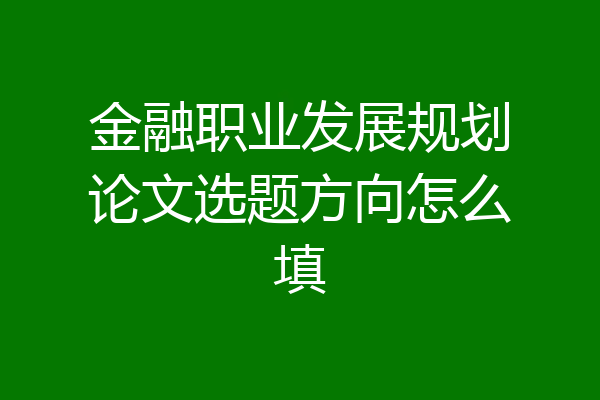 金融职业发展规划论文选题方向怎么填