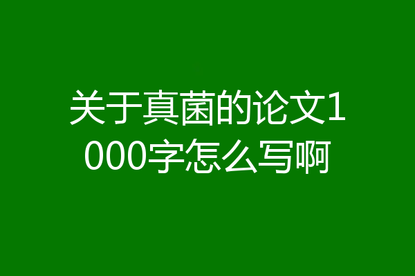 关于真菌的论文1000字怎么写啊