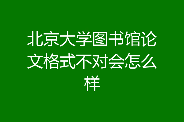 北京大学图书馆论文格式不对会怎么样