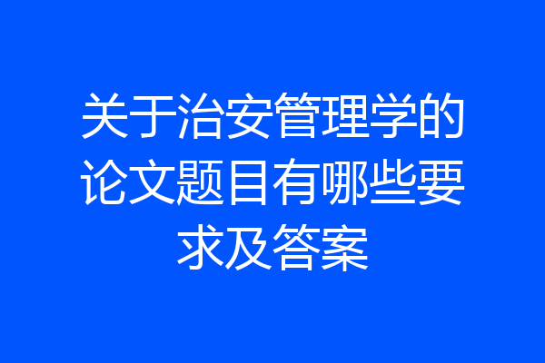 关于治安管理学的论文题目有哪些要求及答案