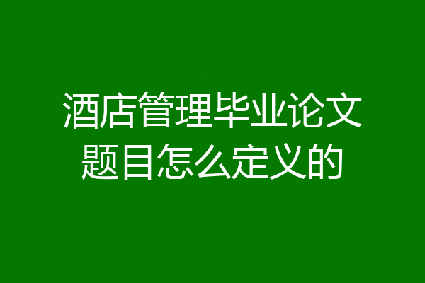 酒店管理毕业论文题目怎么定义的