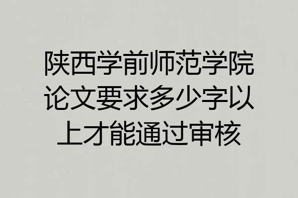 陕西学前师范学院论文要求多少字以上才能通过审核