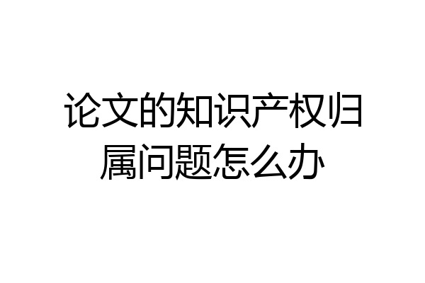 论文的知识产权归属问题怎么办