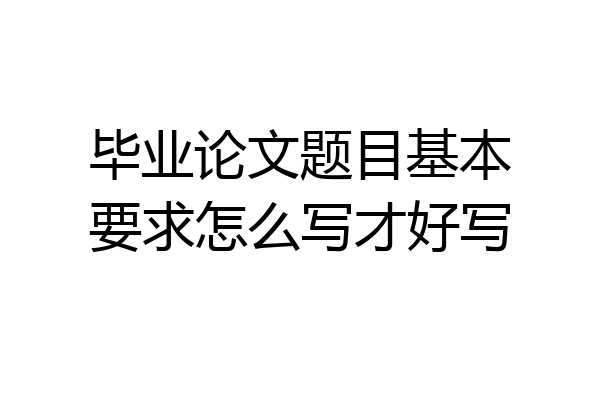 毕业论文题目基本要求怎么写才好写