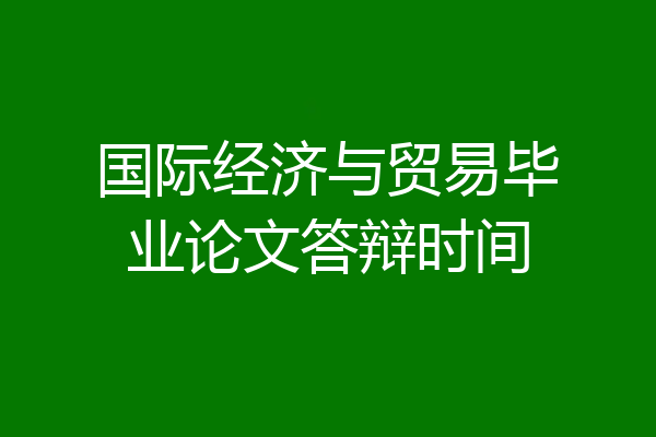 国际经济与贸易毕业论文答辩时间