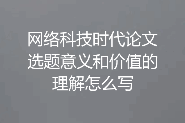网络科技时代论文选题意义和价值的理解怎么写