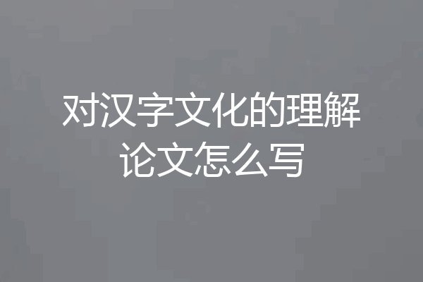 对汉字文化的理解论文怎么写