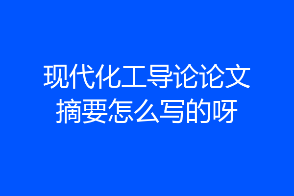 现代化工导论论文摘要怎么写的呀