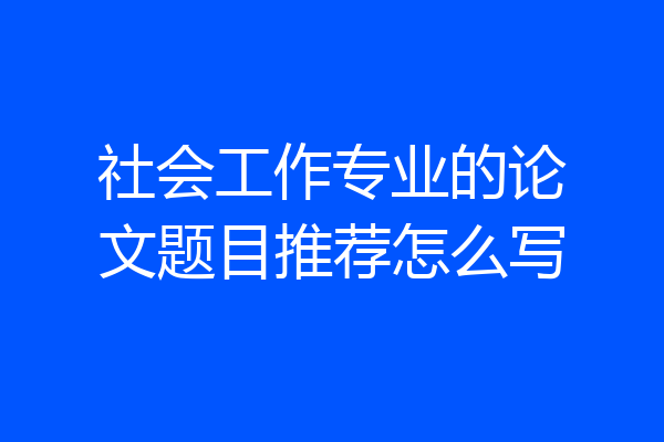 社会工作专业的论文题目推荐怎么写