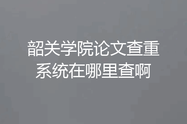 韶关学院论文查重系统在哪里查啊