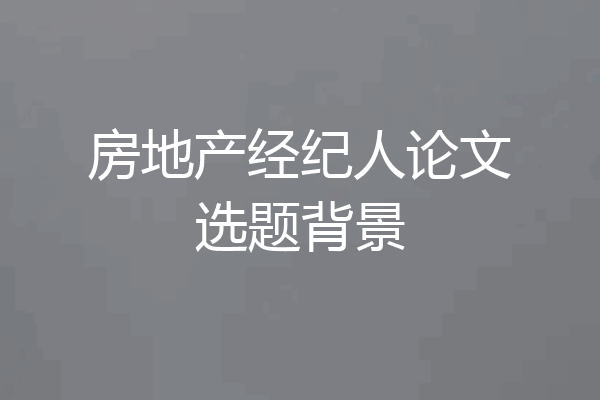 房地产经纪人论文选题背景