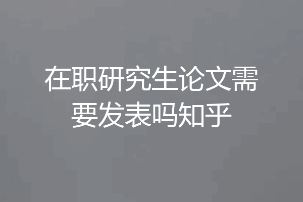 在职研究生论文需要发表吗知乎