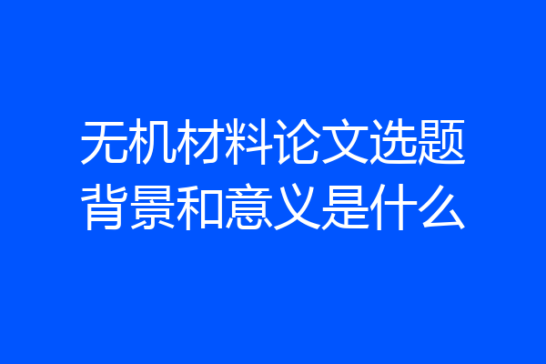 无机材料论文选题背景和意义是什么