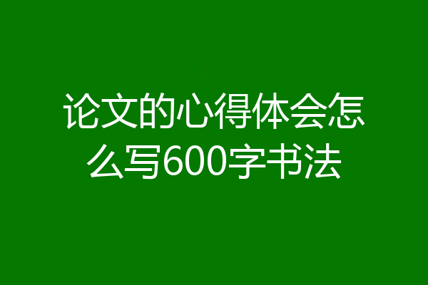 论文的心得体会怎么写600字书法