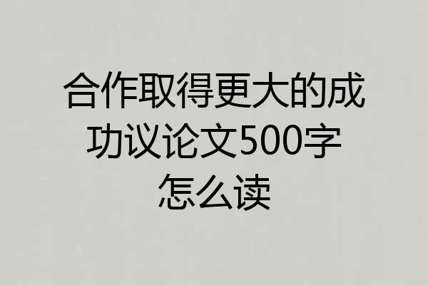 合作取得更大的成功议论文500字怎么读