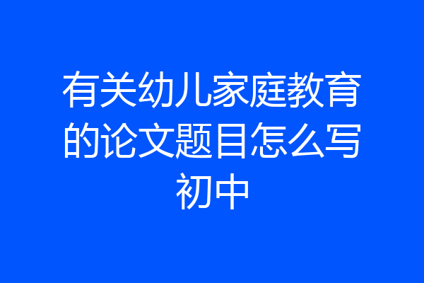 有关幼儿家庭教育的论文题目怎么写初中