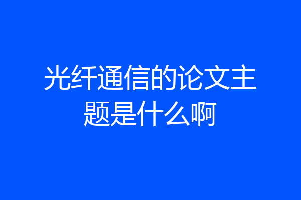 光纤通信的论文主题是什么啊