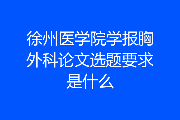徐州医学院学报胸外科论文选题要求是什么