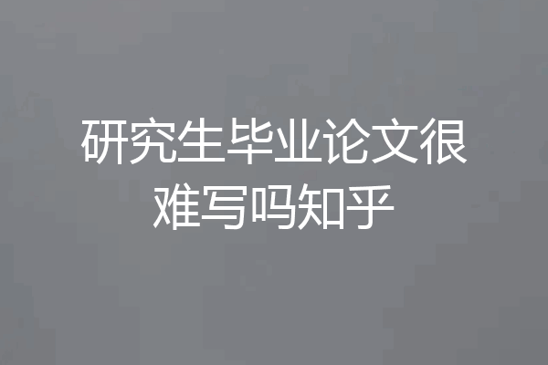研究生毕业论文很难写吗知乎