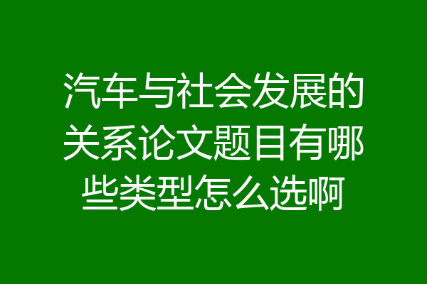 汽车与社会发展的关系论文题目有哪些类型怎么选啊