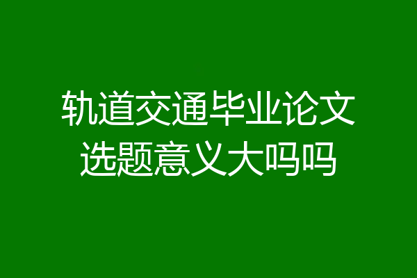 轨道交通毕业论文选题意义大吗吗