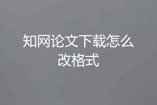 知网论文下载怎么改格式