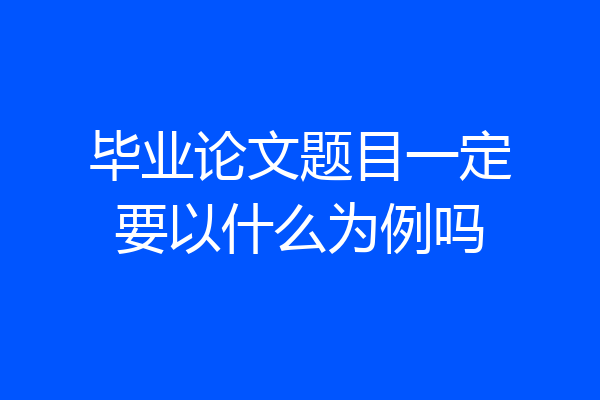 毕业论文题目一定要以什么为例吗