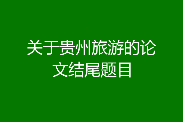 关于贵州旅游的论文结尾题目