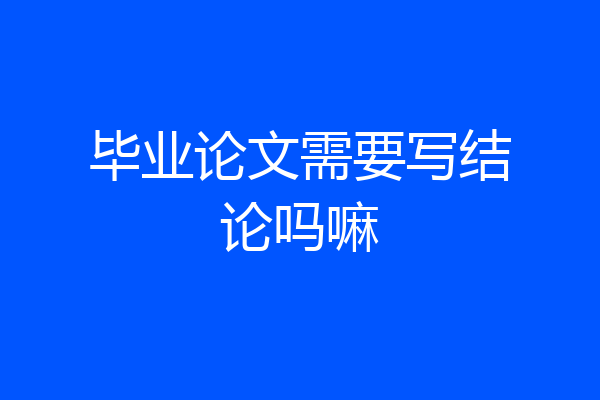 毕业论文需要写结论吗嘛