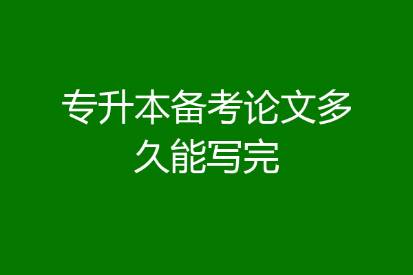 专升本备考论文多久能写完