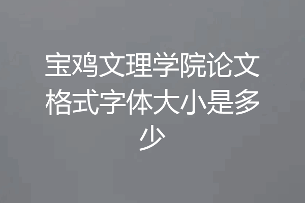 宝鸡文理学院论文格式字体大小是多少