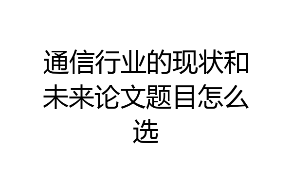 通信行业的现状和未来论文题目怎么选