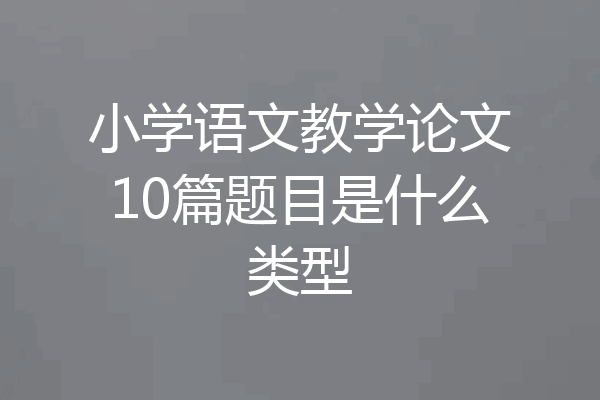 小学语文教学论文10篇题目是什么类型