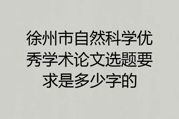 徐州市自然科学优秀学术论文选题要求是多少字的
