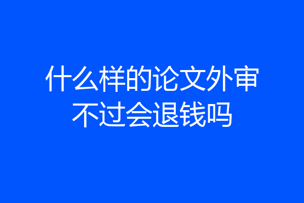 什么样的论文外审不过会退钱吗