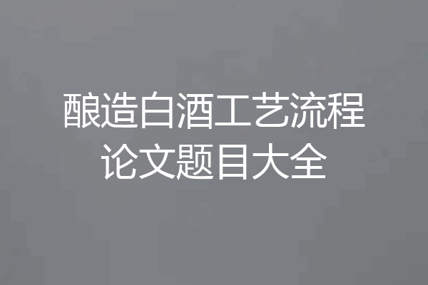 酿造白酒工艺流程论文题目大全