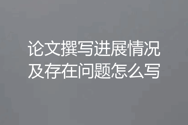 论文撰写进展情况及存在问题怎么写