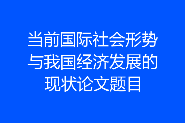 当前国际社会形势与我国经济发展的现状论文题目