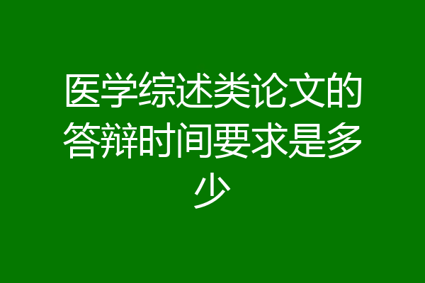 医学综述类论文的答辩时间要求是多少