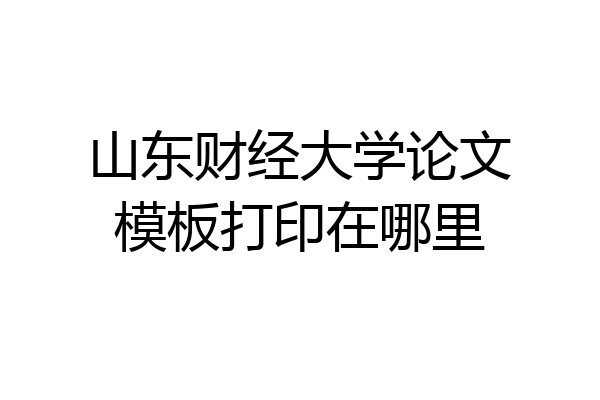 山东财经大学论文模板打印在哪里