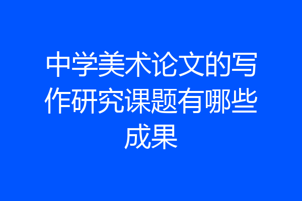 中学美术论文的写作研究课题有哪些成果