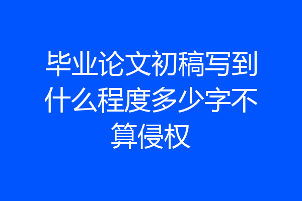 毕业论文初稿写到什么程度多少字不算侵权