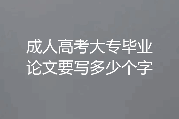 成人高考大专毕业论文要写多少个字