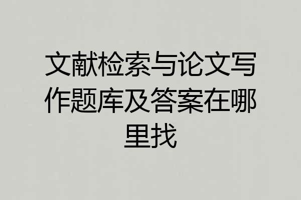 文献检索与论文写作题库及答案在哪里找