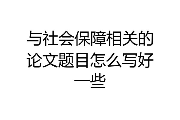 与社会保障相关的论文题目怎么写好一些