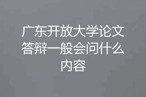 广东开放大学论文答辩一般会问什么内容