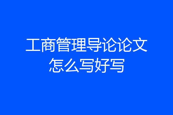 工商管理导论论文怎么写好写