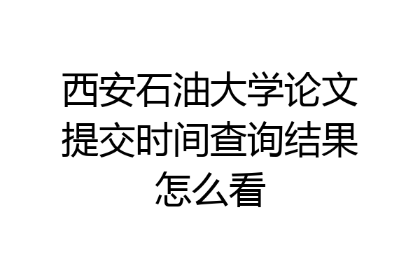 西安石油大学论文提交时间查询结果怎么看